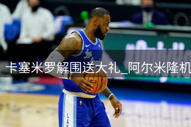卡塞米罗解围送大礼 阿尔米隆机敏补射扳平